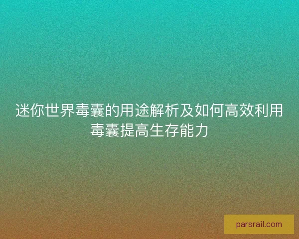 迷你世界毒囊的用途解析及如何高效利用毒囊提高生存能力