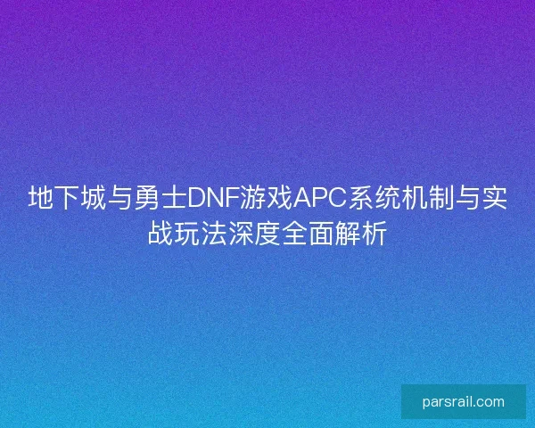 地下城与勇士DNF游戏APC系统机制与实战玩法深度全面解析