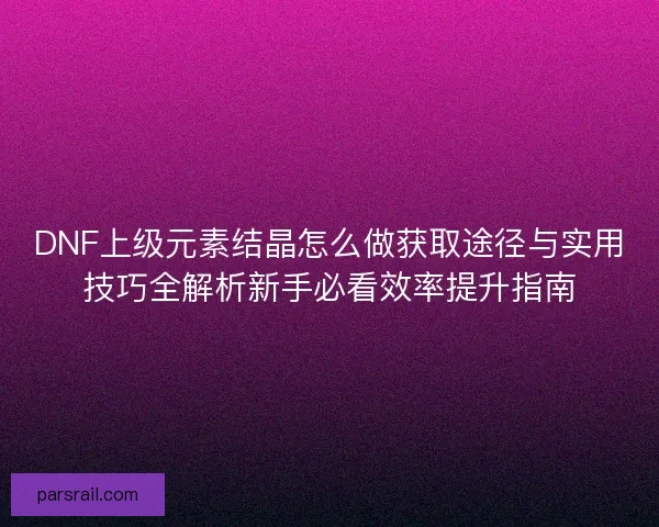 DNF上级元素结晶怎么做获取途径与实用技巧全解析新手必看效率提升指南
