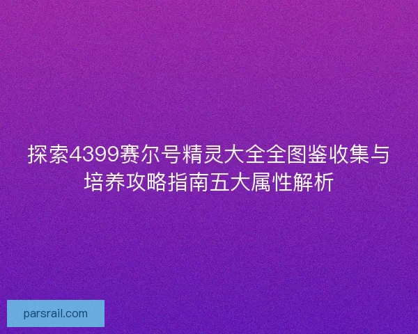 探索4399赛尔号精灵大全全图鉴收集与培养攻略指南五大属性解析