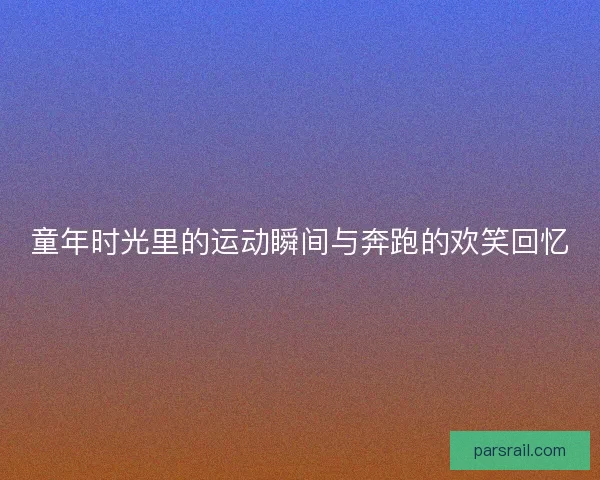 童年时光里的运动瞬间与奔跑的欢笑回忆