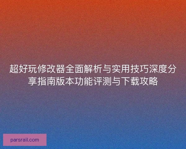 超好玩修改器全面解析与实用技巧深度分享指南版本功能评测与下载攻略
