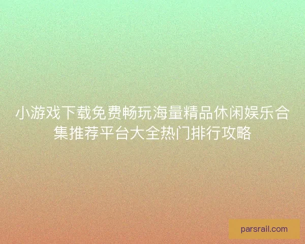 小游戏下载免费畅玩海量精品休闲娱乐合集推荐平台大全热门排行攻略